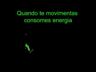 Quando te movimentas  consomes energia 