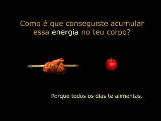 Como é que conseguiste acumular essa  energia  no teu corpo? Porque todos os dias te alimentas. 