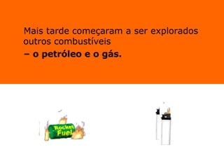 Mais tarde começaram a ser explorados outros combustíveis  –  o petróleo e o gás. 