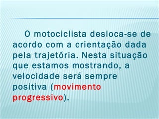 O motociclista desloca-se de
acordo com a orientação dada
pela trajetória. Nesta situação
que estamos mostrando, a
velocidade será sempre
positiva (movimento
progressivo).