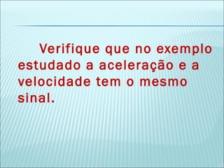 Verifique que no exemplo
estudado a aceleração e a
velocidade tem o mesmo
sinal.