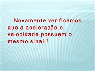 Novamente verificamos
que a aceleração e
velocidade possuem o
mesmo sinal !