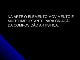 NA ARTE O ELEMENTO MOVIMENTO ÉNA ARTE O ELEMENTO MOVIMENTO É
MUITO IMPORTANTE PARA CRIAÇÃOMUITO IMPORTANTE PARA CRIAÇÃO
DA COMPOSIÇÃO ARTISTICA.DA COMPOSIÇÃO ARTISTICA.
 