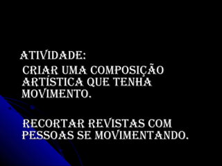 AtividAde:AtividAde:
CriAr umA ComposiçãoCriAr umA Composição
ArtístiCA que tenhAArtístiCA que tenhA
movimento.movimento.
reCortAr revistAs ComreCortAr revistAs Com
pessoAs se movimentAndo.pessoAs se movimentAndo.
 
