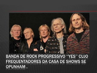 BANDA DE ROCK PROGRESSIVO ‘‘YES’’ CUJO
FREQUENTADORES DA CASA DE SHOWS SE
OPUNHAM .
 