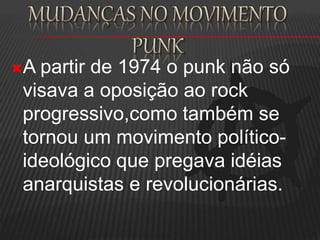 A partir de 1974 o punk não só
visava a oposição ao rock
progressivo,como também se
tornou um movimento político-
ideológico que pregava idéias
anarquistas e revolucionárias.
 
