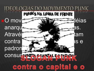 O movimento Punk prega idéias
anarquistas e revolucionárias.
Através do próprio visual lutam
contra os ideais consumistas e
padronizados da sociedade
consumista.
 