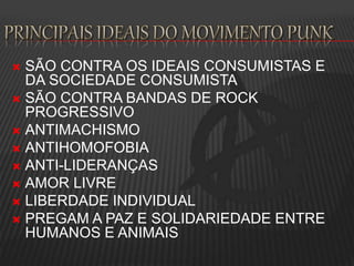  SÃO CONTRA OS IDEAIS CONSUMISTAS E
DA SOCIEDADE CONSUMISTA
 SÃO CONTRA BANDAS DE ROCK
PROGRESSIVO
 ANTIMACHISMO
 ANTIHOMOFOBIA
 ANTI-LIDERANÇAS
 AMOR LIVRE
 LIBERDADE INDIVIDUAL
 PREGAM A PAZ E SOLIDARIEDADE ENTRE
HUMANOS E ANIMAIS
 