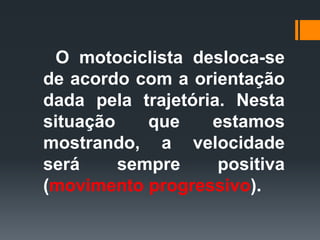 O motociclista desloca-se
de acordo com a orientação
dada pela trajetória. Nesta
situação que estamos
mostrando, a velocidade
será sempre positiva
(movimento progressivo).
 