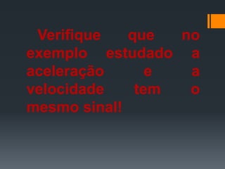 Verifique que no
exemplo estudado a
aceleração e a
velocidade tem o
mesmo sinal!
 