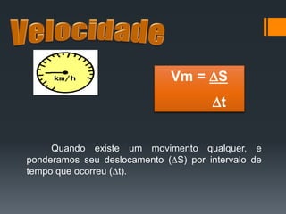 Quando existe um movimento qualquer, e
ponderamos seu deslocamento (S) por intervalo de
tempo que ocorreu (t).
Vm = S
t
 
