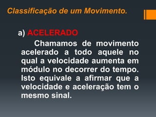 Classificação de um Movimento.
a) ACELERADO
Chamamos de movimento
acelerado a todo aquele no
qual a velocidade aumenta em
módulo no decorrer do tempo.
Isto equivale a afirmar que a
velocidade e aceleração tem o
mesmo sinal.
 