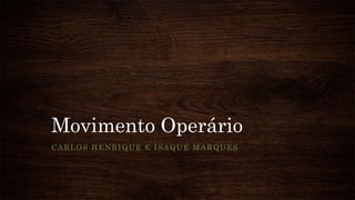 Movimento Operário
CARLOS HENRIQUE E ISAQUE MARQUES
 