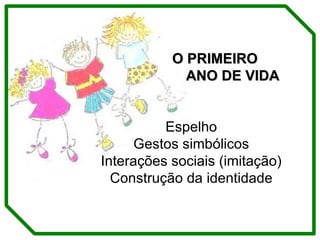 O PRIMEIRO  ANO DE VIDA Espelho Gestos simbólicos Interações sociais (imitação) Construção da identidade 