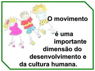 O movimento  é uma  importante  dimensão do  desenvolvimento e da cultura humana. 