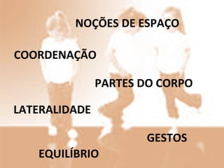 COORDENAÇÃO LATERALIDADE NOÇÕES DE ESPAÇO PARTES DO CORPO EQUILÍBRIO GESTOS 
