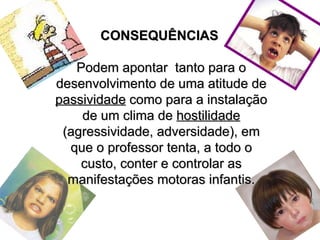 CONSEQUÊNCIAS  Podem apontar  tanto para o desenvolvimento de uma atitude de  passividade  como para a instalação de um clima de  hostilidade  (agressividade, adversidade), em que o professor tenta, a todo o custo, conter e controlar as manifestações motoras infantis. 