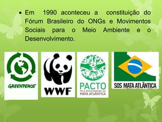  Em 1990 aconteceu a constituição do
Fórum Brasileiro do ONGs e Movimentos
Sociais para o Meio Ambiente e o
Desenvolvimento.
 