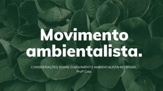 Movimento
ambientalista.
CONSIDERAÇÕES SOBRE O MOVIMENTO AMBIENTALISTA NO BRASIL.
Profª Cida.
 
