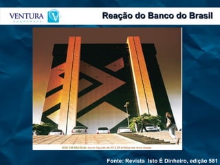 Reação do Banco do Brasil Fonte: Revista  Isto É Dinheiro, edição 581 