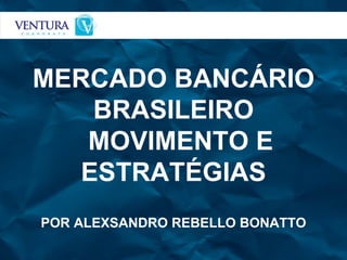 MERCADO BANCÁRIO BRASILEIRO MOVIMENTO E ESTRATÉGIAS POR ALEXSANDRO REBELLO BONATTO 