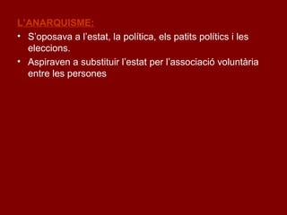 L’ANARQUISME:
• S’oposava a l’estat, la política, els patits polítics i les
eleccions.
• Aspiraven a substituir l’estat per l’associació voluntària
entre les persones
 