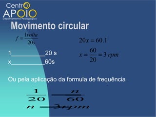 Movimento circular
      1volta
  f =                    20 x = 60.1
       20 s
1__________20 s              60
                         x=      = 3 rpm
x__________60s               20

Ou pela aplicação da formula de frequência
       1    n
         =
      20   60
      n =3rpm
 