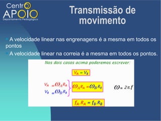 Transmissão de
                           movimento
 A velocidade linear nas engrenagens é a mesma em todos os
pontos
 A velocidade linear na correia é a mesma em todos os pontos.
 
