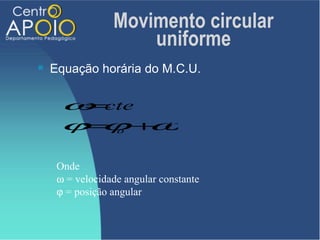 Movimento circular
                     uniforme
   Equação horária do M.C.U.

     ω cte
      =
     ϕ ϕ+ t
      = o  ω

     Onde
     ω = velocidade angular constante
     ϕ = posição angular
 