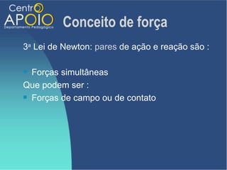 Conceito de força
3a Lei de Newton: pares de ação e reação são :

 Forças simultâneas
Que podem ser :
 Forças de campo ou de contato
 