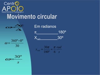 Movimento circular
ω ∆
 =
   ϕ          Em radianos
      ∆t
              π__________180º
              Xrad________30º
   360º −0º
ω=
     30                30π π rad
              xrad   =     =
                       180º 6 s
   30º
ω=
    s
 