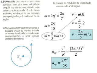 2π    v = ω.R
ω = 2πf =
          T
                   π
    2π          v = .2
ω=                 5
    10
    π              2π
ω = rad / s     v=    m/s
    5               5

               (2π / 5)
           2              2
          v
    acp =    =
          R       2
          2π 2
    acp =
           25
 