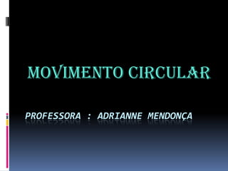 Movimento Circular

PROFESSORA : ADRIANNE MENDONÇA
 