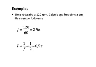 Exemplos		
•  Uma	roda	gira	a	120	rpm.	Calcule	sua	frequência	em	
Hz	e	seu	período	em	s	
		
f =
120
60
= 2Hz
T =
1
f
=
1
2
= 0,5s
 