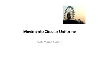 Movimento	Circular	Uniforme	
Prof.	Marco	Simões	
 