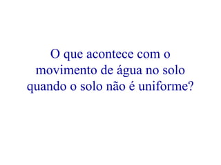 O que acontece com o
movimento de água no solo
quando o solo não é uniforme?

 