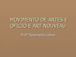 MOVIMENTO DE ARTES E OFÍCIO E ART NOUVEAU Profª Rosangela Lisboa 