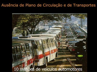 10 milhões de veículos automotores Ausência de Plano de Circulação e de Transportes 
