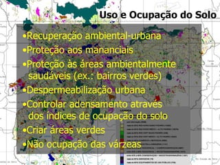Uso e Ocupação do Solo Recuperação ambiental-urbana Proteção aos mananciais Proteção às áreas ambientalmente   saudáveis (ex.: bairros verdes) Despermeabilização urbana Controlar adensamento através   dos índices de ocupação do solo Criar áreas verdes Não ocupação das várzeas 