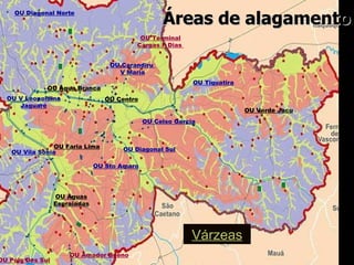 Áreas de alagamento Várzeas OU Faria Lima OU Vila Sônia OU V Leopoldina Jaguaré OU Diagonal Sul OU Verde Jacu OU Àguas Espraiadas OU Centro OU Diagonal Norte OU Água Branca OU Carandiru  V Maria OU Sto Amaro OU Celso Garcia OU Tiquatira OU Terminal Cargas F Dias   OU Amador Bueno OU Polo Des Sul 