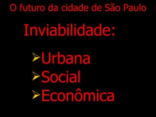 O futuro da cidade de São Paulo Inviabilidade: Urbana Social Econômica 