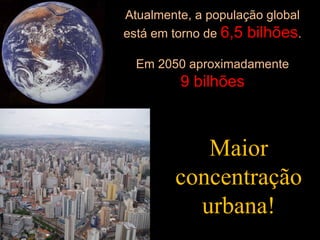 Atualmente, a população global está em torno de  6,5 bilhões . Em 2050 aproximadamente 9 bilhões Maior concentração urbana! 