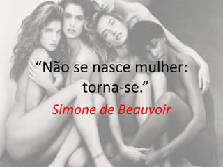 “Não se nasce mulher:
torna-se.”
Simone de Beauvoir
 