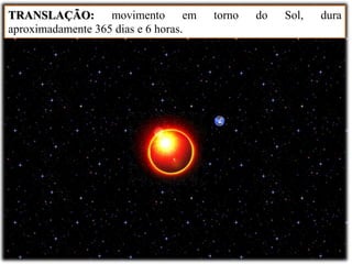 TRANSLAÇÃO: movimento em torno do Sol, dura
aproximadamente 365 dias e 6 horas.
 