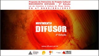 3ª Edição
Proposta de Patrocínio do Projeto Cultural
MOVIMENTO DIFUSOR - 3ª Edição
Lei do Incentivo à Cultura de Minas Gerais.
C A n º 0 6 6 5 / 0 0 1 / 2 0 1 7
www.difusor.art.br
 