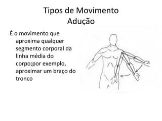 Tipos de Movimento Adução É o movimento que aproxima qualquer segmento corporal da linha média do corpo;por exemplo, aproximar um braço do tronco 