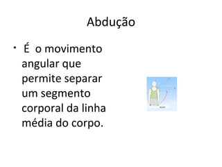 Abdução   É  o movimento angular que permite separar um segmento corporal da linha média do corpo. 