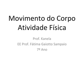 Movimento do Corpo Atividade Física Prof. Kanela EE Prof. Fátima Gaiotto Sampaio 7º Ano 