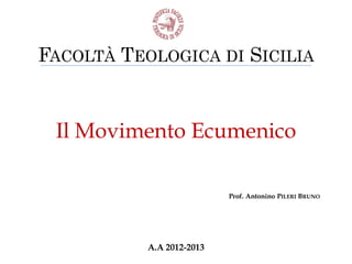 FACOLTÀ TEOLOGICA DI SICILIA


 Il Movimento Ecumenico

                           Prof. Antonino PILERI BRUNO




           A.A 2012-2013
 