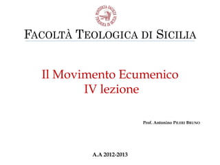 FACOLTÀ TEOLOGICA DI SICILIA


  Il Movimento Ecumenico
         IV lezione

                           Prof. Antonino PILERI BRUNO




           A.A 2012-2013
 